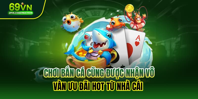 Chơi bắn cá cũng được nhận vô vàn ưu đãi hot từ nhà cái