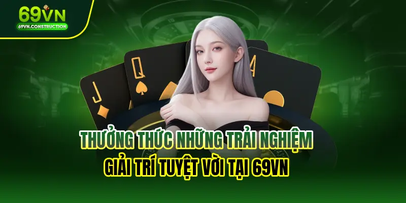 Thưởng thức những trải nghiệm giải trí tuyệt vời tại 69VN