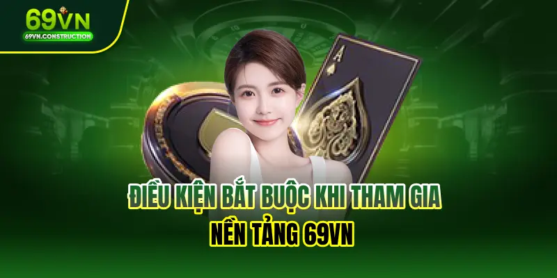 Điều kiện bắt buộc khi tham gia nền tảng 69VN